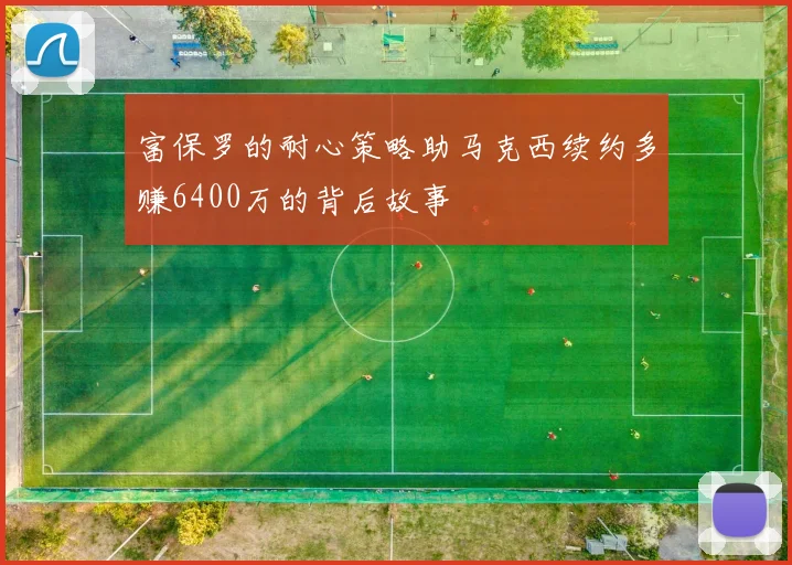 富保罗的耐心策略助马克西续约多赚6400万的背后故事